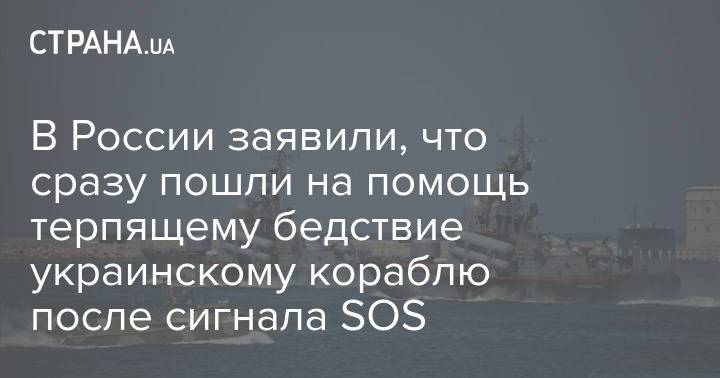 В России заявили, что сразу пошли на помощь терпящему бедствие украинскому кораблю после сигнала SOS