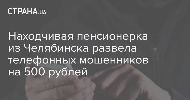 Находчивая пенсионерка из Челябинска развела телефонных мошенников на 500 рублей