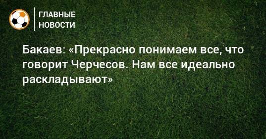 Бакаев: «Прекрасно понимаем все, что говорит Черчесов. Нам все идеально раскладывают»