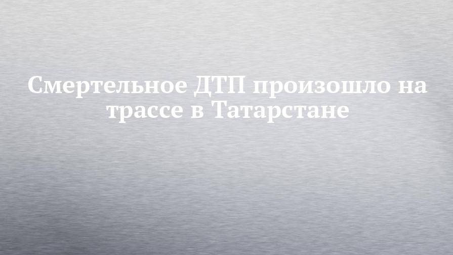 Смертельное ДТП произошло на трассе в Татарстане