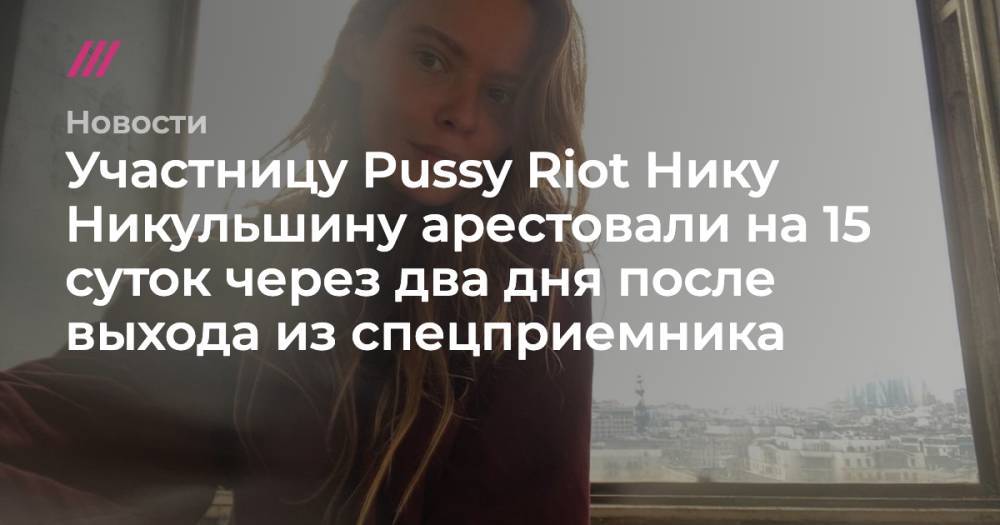 Участницу Pussy Riot Нику Никульшину арестовали на 15 суток через два дня после выхода из спецприемника