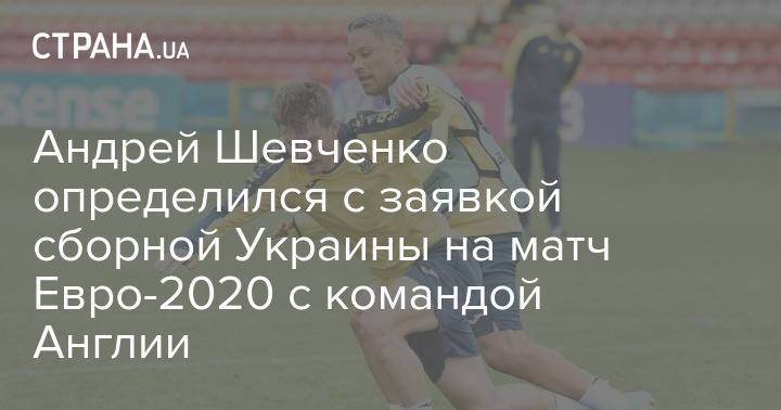 Андрей Шевченко определился с заявкой сборной Украины на матч Евро-2020 с командой Англии
