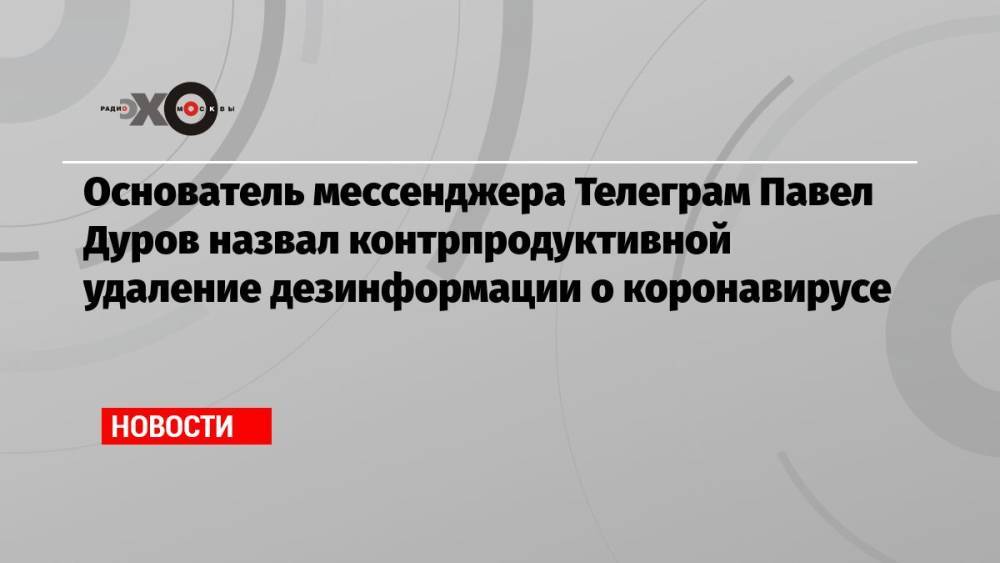 Основатель мессенджера Телеграм Павел Дуров назвал контрпродуктивной удаление дезинформации о коронавирусе