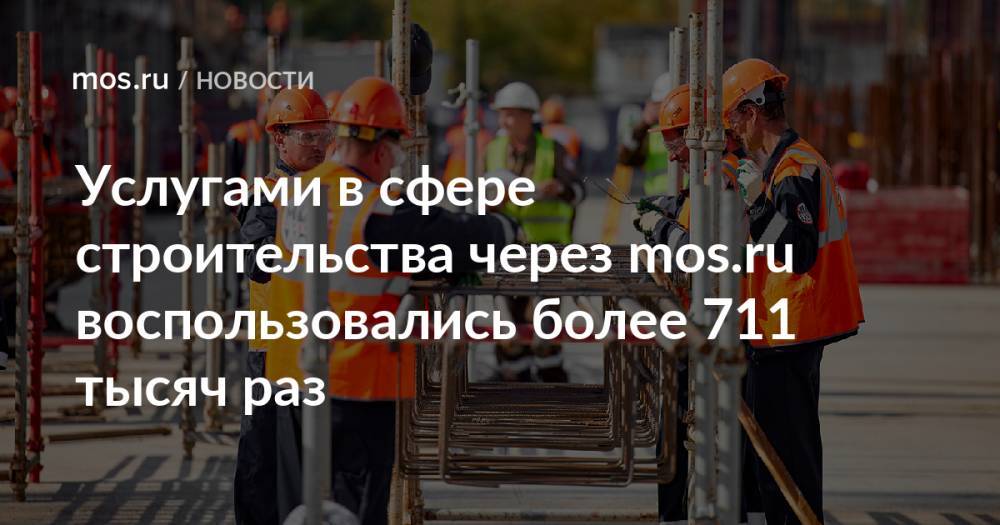 Услугами в сфере строительства через mos.ru воспользовались более 711 тысяч раз