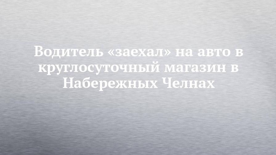 Водитель «заехал» на авто в круглосуточный магазин в Набережных Челнах