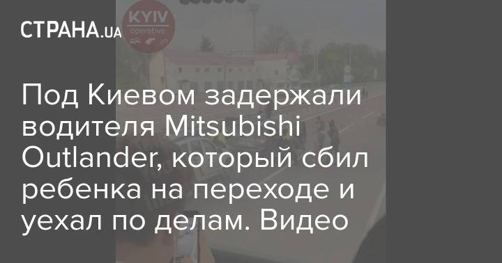 Под Киевом задержали водителя Mitsubishi Outlander, который сбил ребенка на переходе и уехал по делам. Видео