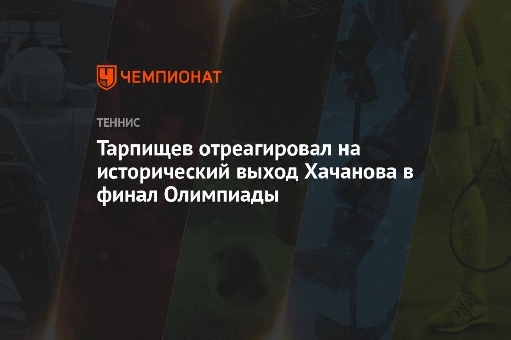 Тарпищев отреагировал на исторический выход Хачанова в финал Олимпиады
