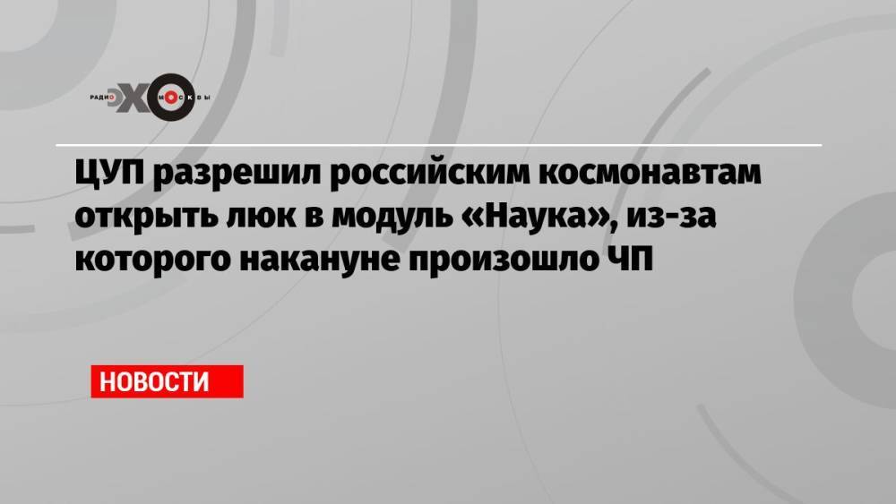 ЦУП разрешил российским космонавтам открыть люк в модуль «Наука», из-за которого накануне произошло ЧП