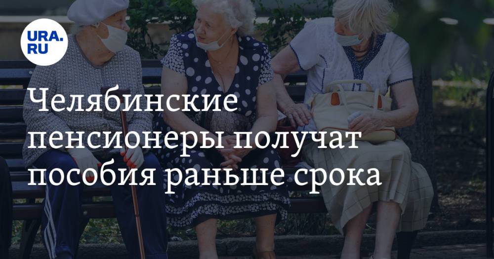 Челябинские пенсионеры получат пособия раньше срока