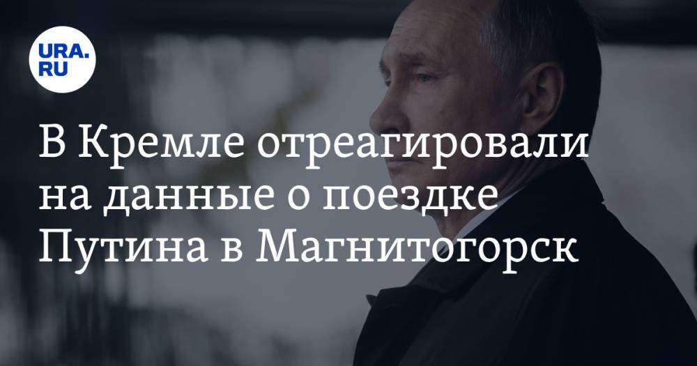 В Кремле отреагировали на данные о поездке Путина в Магнитогорск
