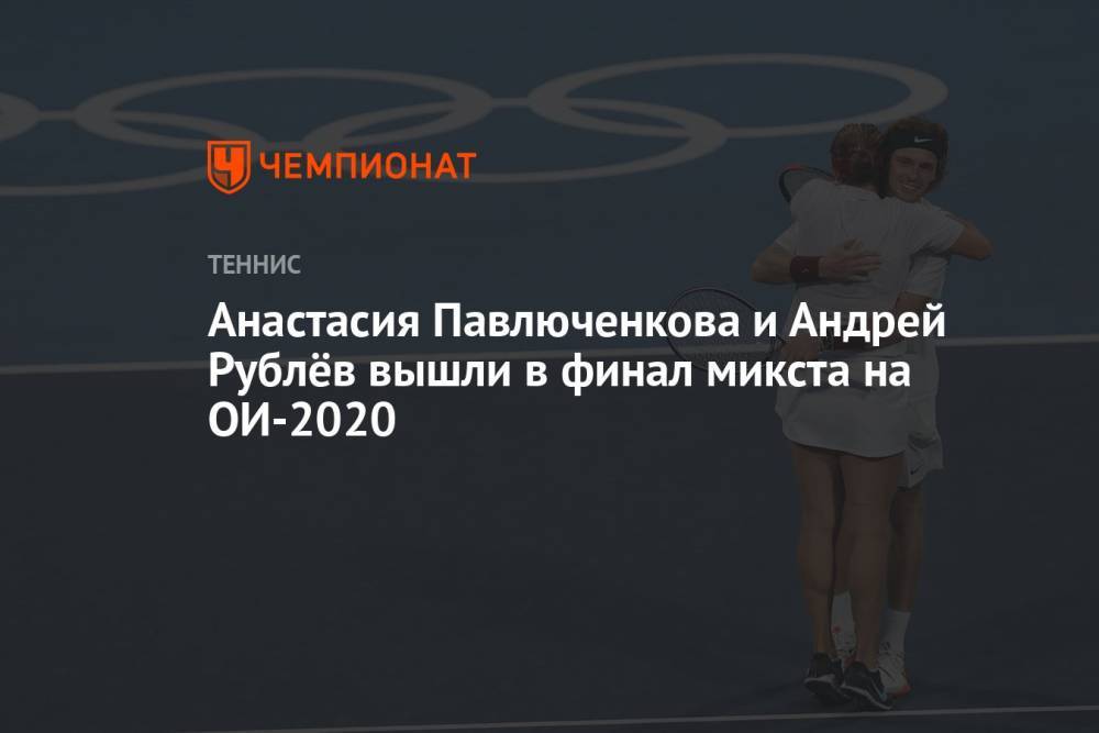 Анастасия Павлюченкова и Андрей Рублёв вышли в финал микста на ОИ-2021
