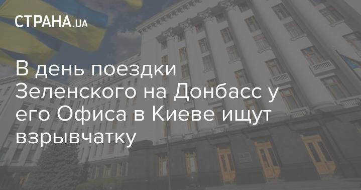В день поездки Зеленского на Донбасс у его Офиса в Киеве ищут взрывчатку
