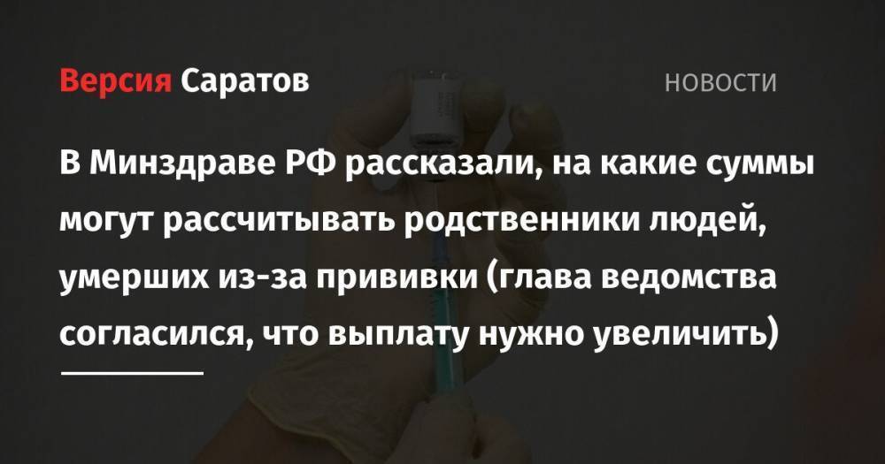 В Минздраве РФ рассказали, на какие суммы могут рассчитывать родственники людей, умерших из-за прививки (глава ведомства согласился, что выплату нужно увеличить)