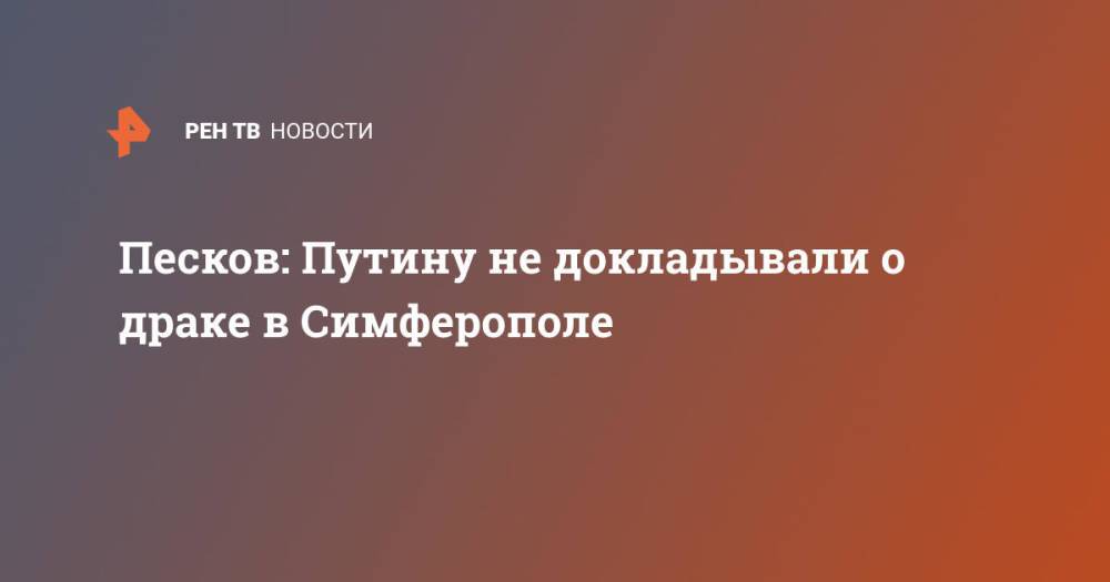 Песков: Путину не докладывали о драке в Симферополе