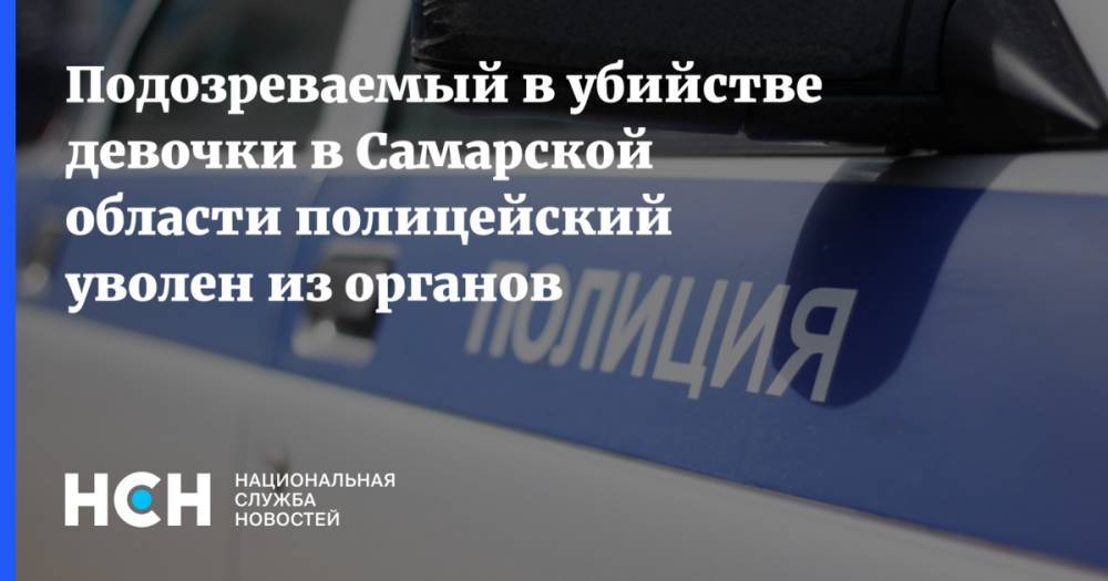 Подозреваемый в убийстве девочки в Самарской области полицейский уволен из органов