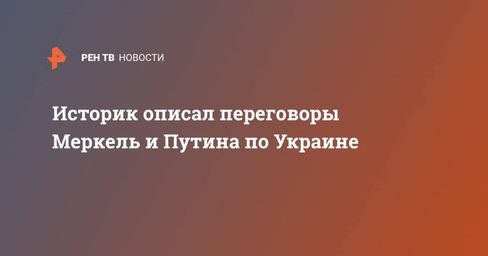 Историк описал переговоры Меркель и Путина по Украине