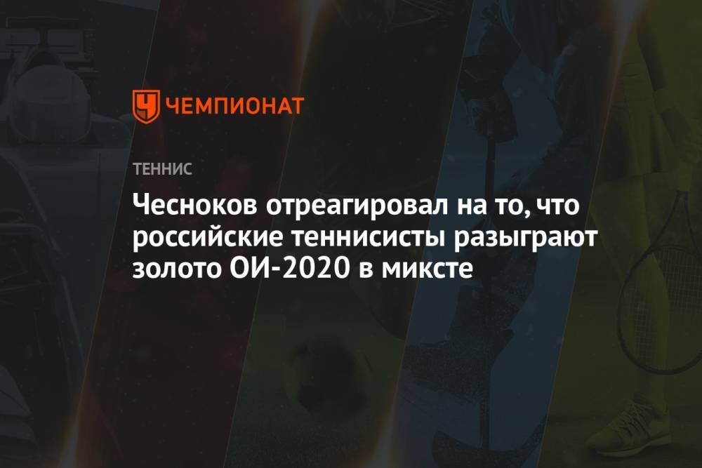 Чесноков отреагировал на то, что российские теннисисты разыграют золото Олимпиады 2021 в миксте