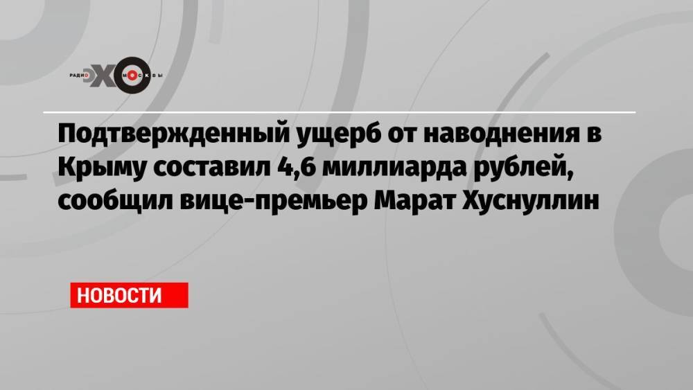 Подтвержденный ущерб от наводнения в Крыму составил 4,6 миллиарда рублей, сообщил вице-премьер Марат Хуснуллин