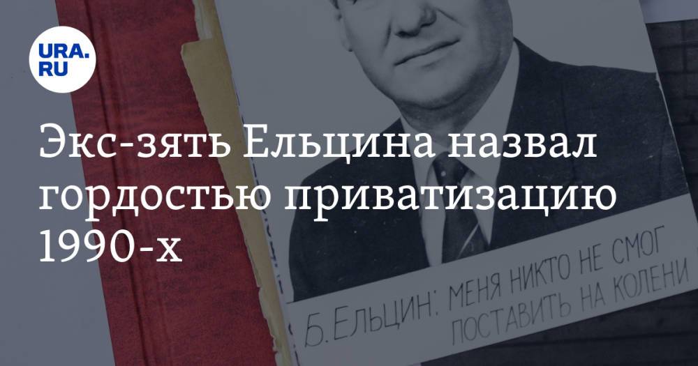 Экс-зять Ельцина назвал гордостью приватизацию 1990-х