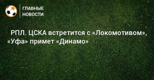 ⚽ РПЛ. ЦСКА встретится с «Локомотивом», «Уфа» примет «Динамо»