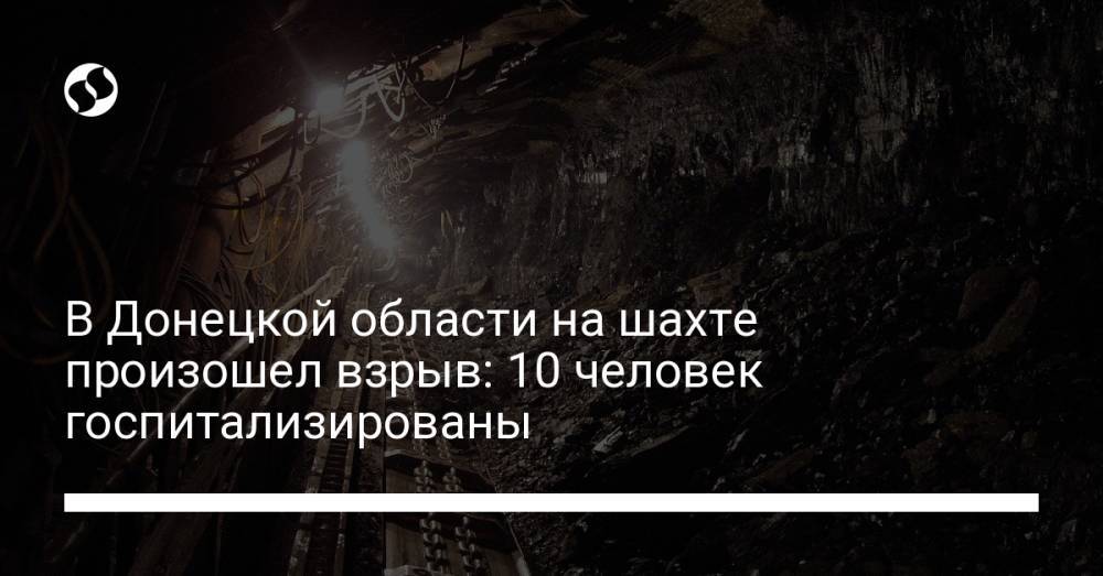 В Донецкой области на шахте произошел взрыв: 10 человек госпитализированы