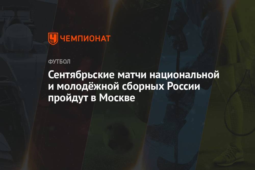 Сентябрьские матчи национальной и молодёжной сборных России пройдут в Москве