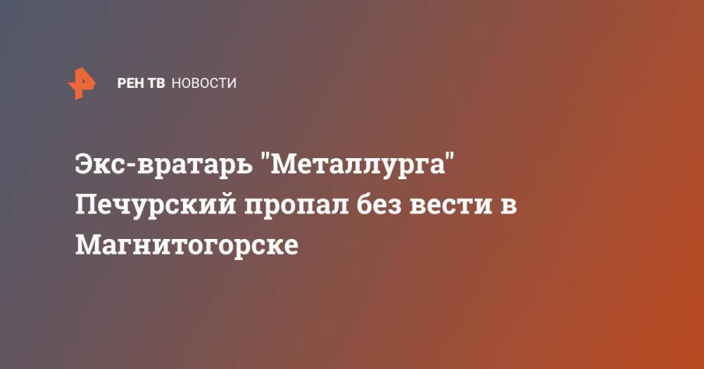 Экс-вратарь "Металлурга" Печурский пропал без вести в Магнитогорске