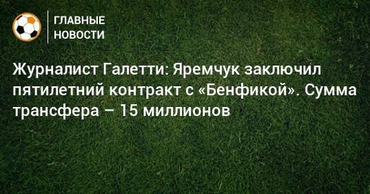 Журналист Галетти: Яремчук заключил пятилетний контракт с «Бенфикой». Сумма трансфера – 15 миллионов