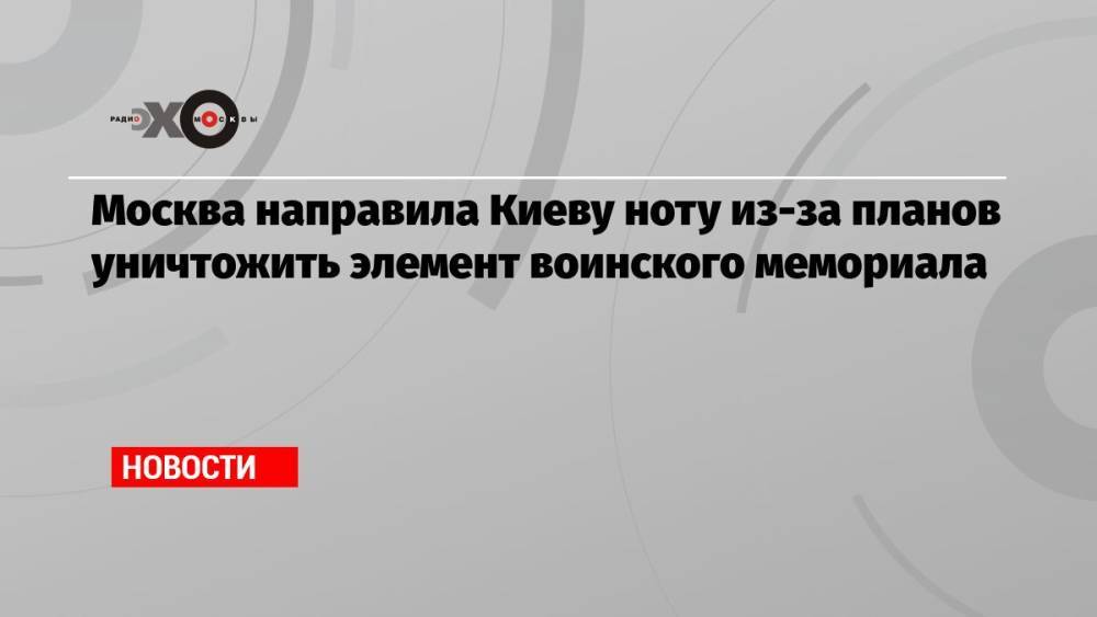 Москва направила Киеву ноту из-за планов уничтожить элемент воинского мемориала