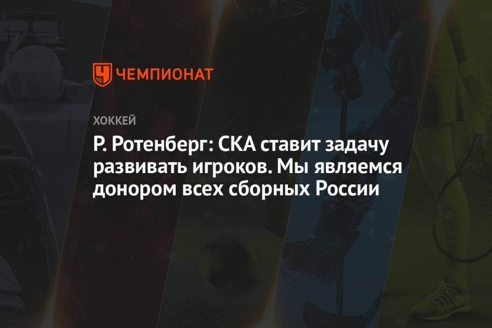 Р. Ротенберг: СКА ставит задачу развивать игроков. Мы являемся донором всех сборных России