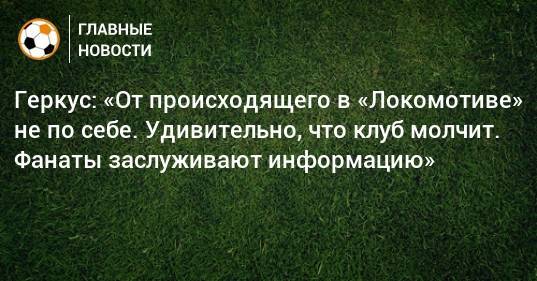 Геркус: «От происходящего в «Локомотиве» не по себе. Удивительно, что клуб молчит. Фанаты заслуживают информацию»