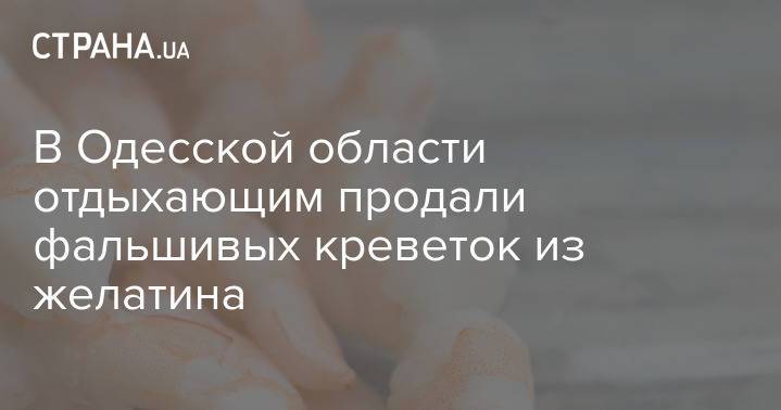 В Одесской области отдыхающим продали фальшивых креветок из желатина