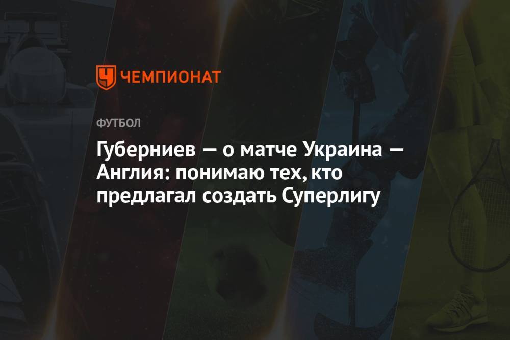 Губерниев — о матче Украина — Англия: понимаю тех, кто предлагал создать Суперлигу