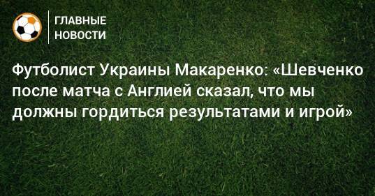Футболист Украины Макаренко: «Шевченко после матча с Англией сказал, что мы должны гордиться результатами и игрой»