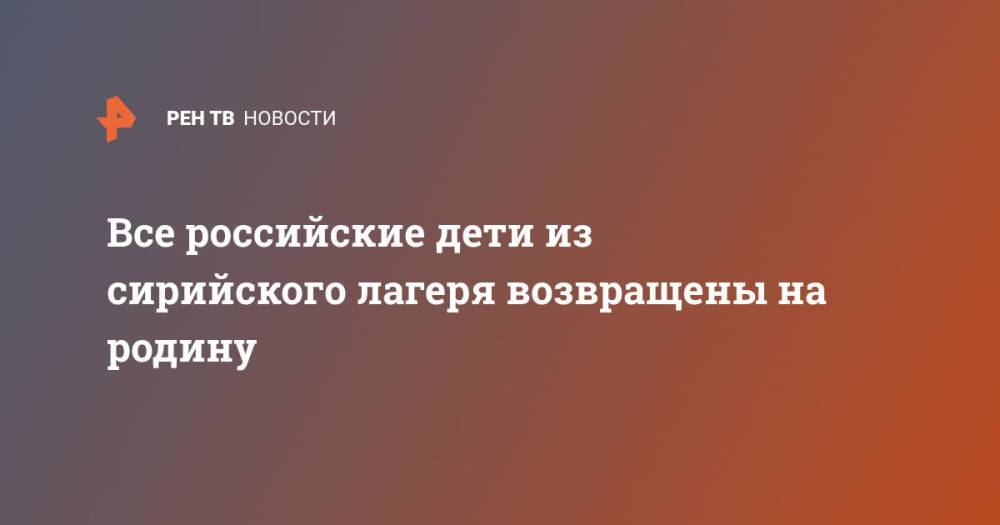 Все российские дети из сирийского лагеря возвращены на родину