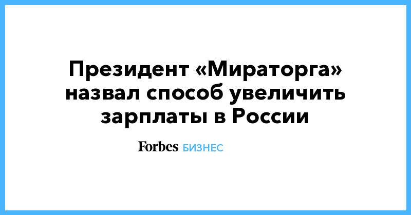 Президент «Мираторга» назвал способ увеличить зарплаты в России