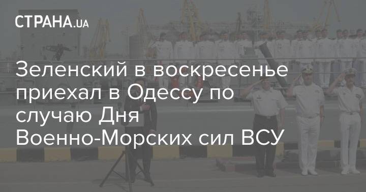 Зеленский в воскресенье приехал в Одессу по случаю Дня Военно-Морских сил ВСУ