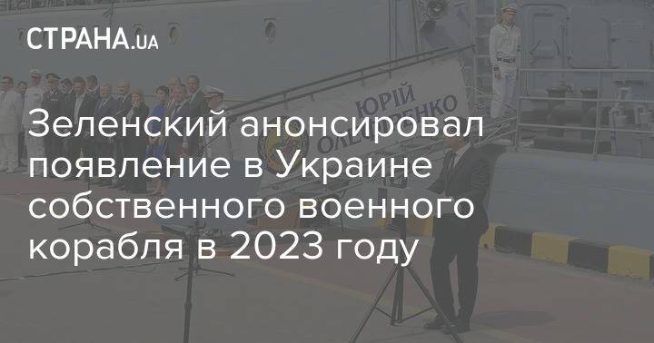 Зеленский анонсировал появление в Украине собственного военного корабля в 2023 году