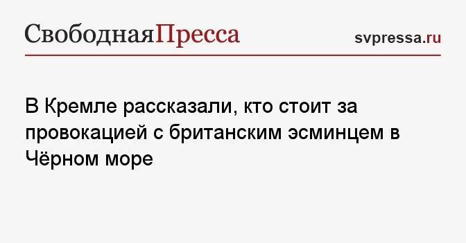 В Кремле рассказали, кто стоит за провокацией с британским эсминцем в Чёрном море