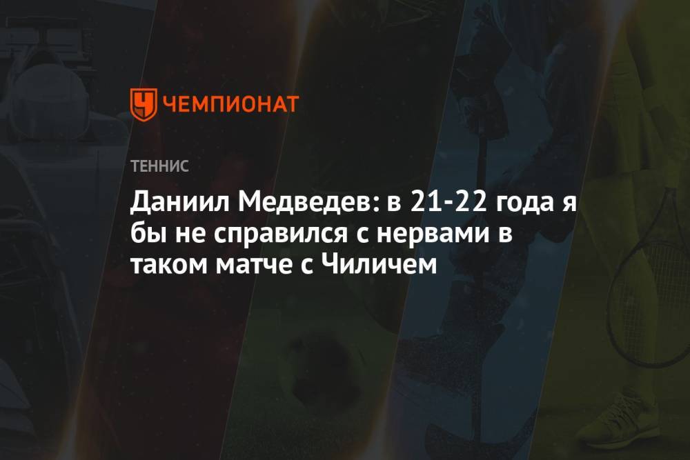 Даниил Медведев: в 21-22 года я бы не справился с нервами в таком матче с Чиличем