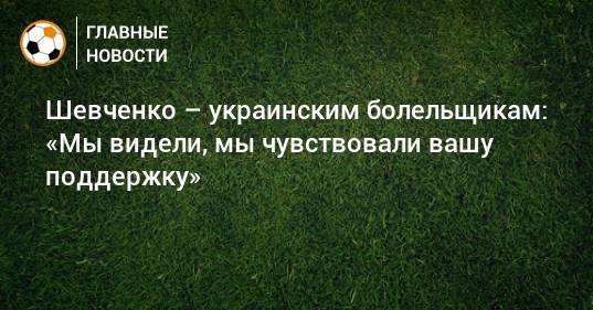 Шевченко – украинским болельщикам: «Мы видели, мы чувствовали вашу поддержку»
