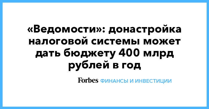 «Ведомости»: донастройка налоговой системы может дать бюджету 400 млрд рублей в год