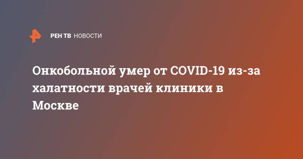 Онкобольной умер от COVID-19 из-за халатности врачей клиники в Москве