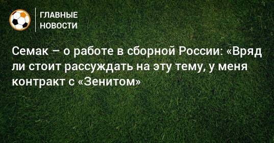 Семак – о работе в сборной России: «Вряд ли стоит рассуждать на эту тему, у меня контракт с «Зенитом»