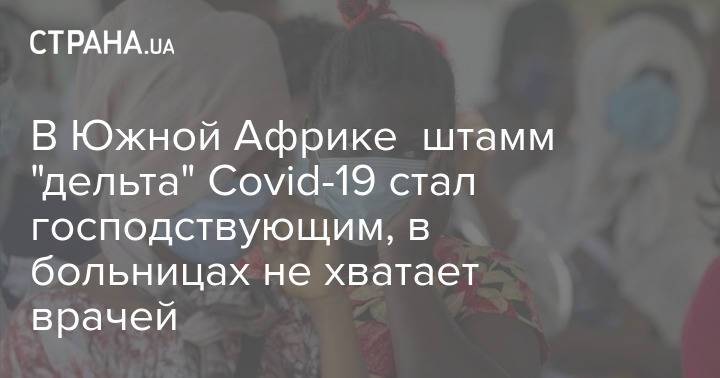 В Южной Африке штамм "дельта" Covid-19 стал господствующим, в больницах не хватает врачей