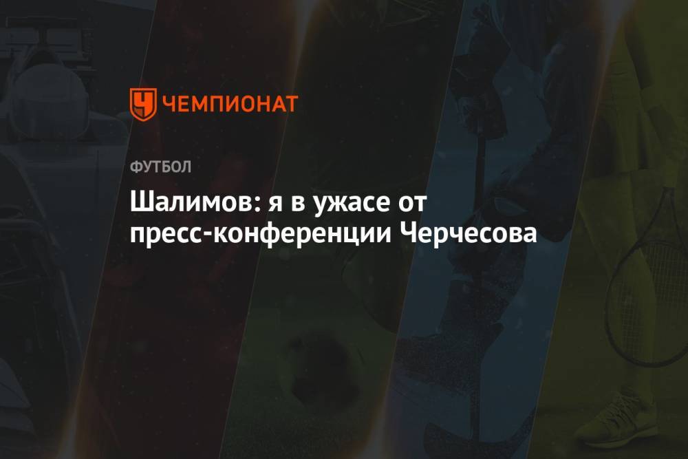 Шалимов: я в ужасе от пресс-конференции Черчесова