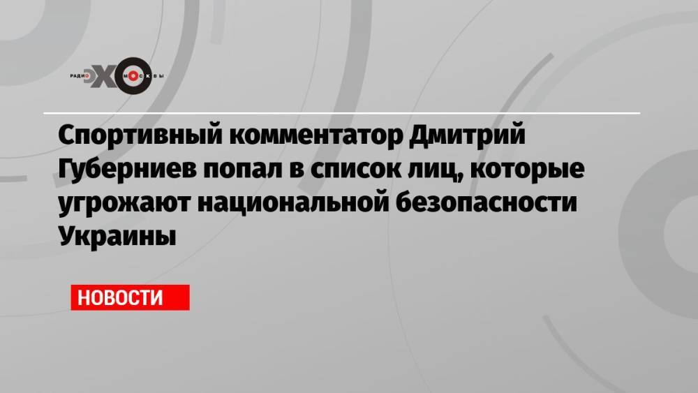 Спортивный комментатор Дмитрий Губерниев попал в список лиц, которые угрожают национальной безопасности Украины