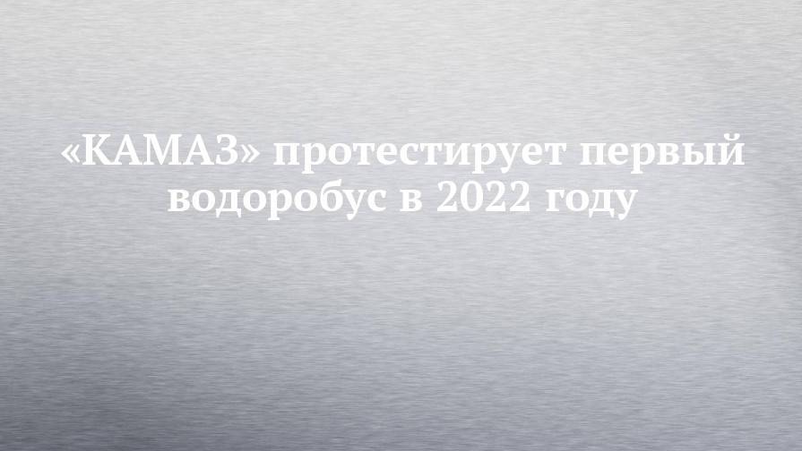 «КАМАЗ» протестирует первый водоробус в 2022 году