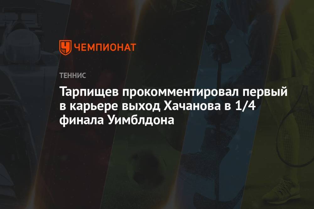 Тарпищев прокомментировал первый в карьере выход Хачанова в 1/4 финала Уимблдона