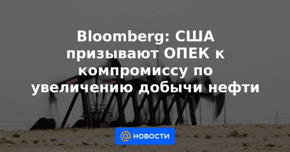 Bloomberg: США призывают ОПЕК к компромиссу по увеличению добычи нефти